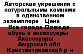 Авторские украшения с натуральными камнями в единственном экземпляре › Цена ­ 700 - Все города Одежда, обувь и аксессуары » Аксессуары   . Амурская обл.,Константиновский р-н